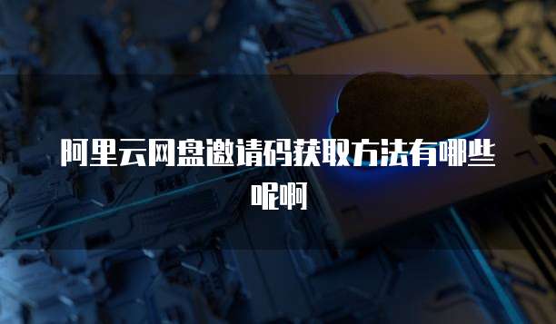 阿里云网盘邀请码获取方法有哪些呢啊