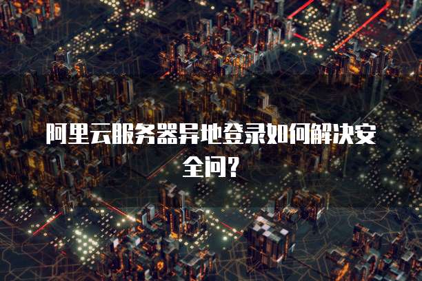 阿里云服务器异地登录如何解决安全问?