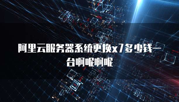 阿里云服务器系统更换x7多少钱一台啊呢啊呢