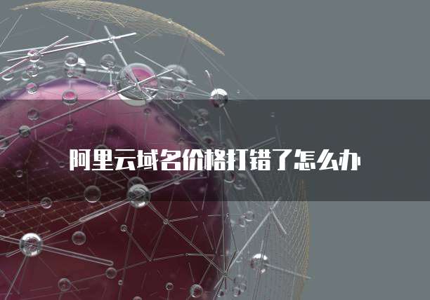 阿里云域名价格打错了怎么办