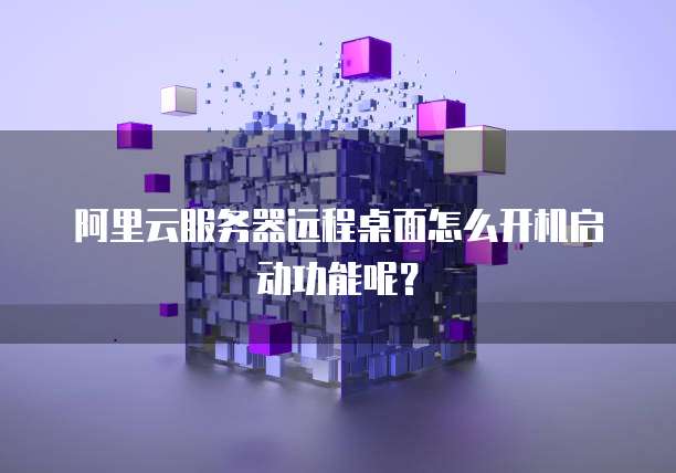 阿里云服务器远程桌面怎么开机启动功能呢?