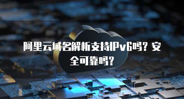 阿里云域名解析支持IPv6吗?安全可靠吗?