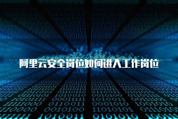 阿里云安全岗位如何进入工作岗位