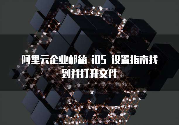 阿里云企业邮箱 iOS 设置指南找到并打开文件