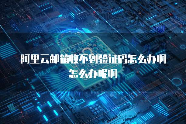 阿里云邮箱收不到验证码怎么办啊怎么办呢啊