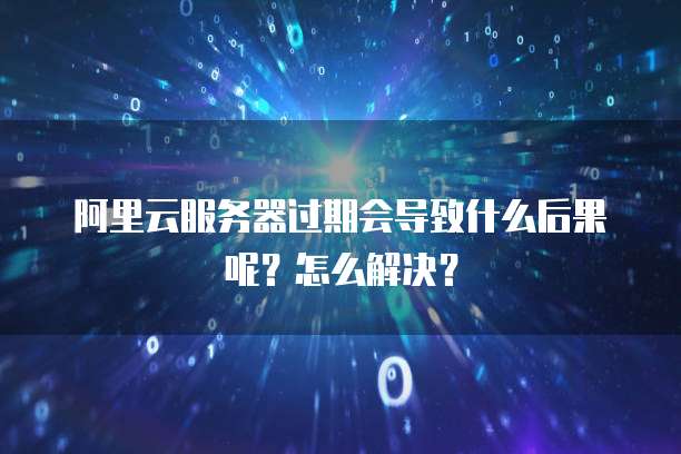 阿里云服务器过期会导致什么后果呢?怎么解决?