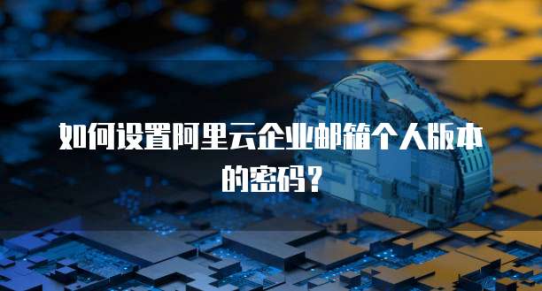 如何设置阿里云企业邮箱个人版本的密码?