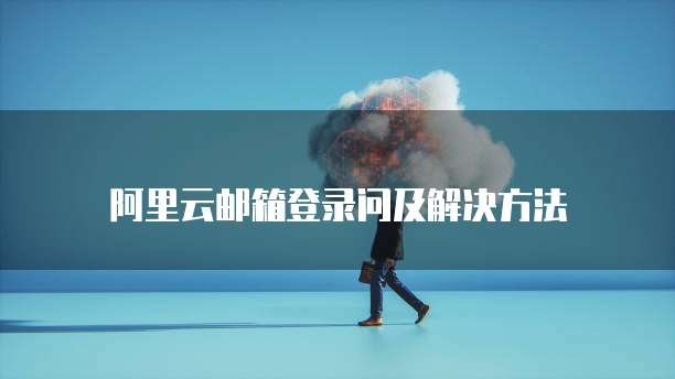 阿里云邮箱登录问及解决方法