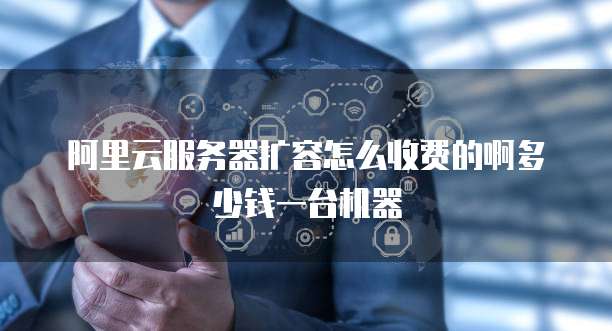 阿里云服务器扩容怎么收费的啊多少钱一台机器