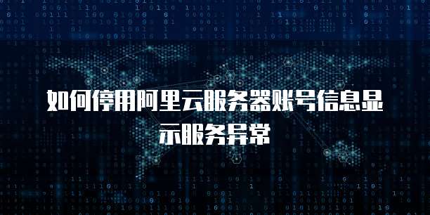 如何停用阿里云服务器账号信息显示服务异常