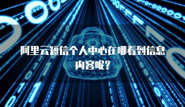 阿里云短信个人中心在哪看到信息内容呢？