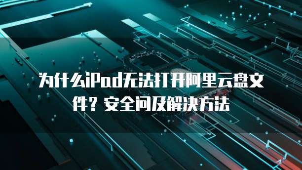 为什么iPad无法打开阿里云盘文件？安全问及解决方法