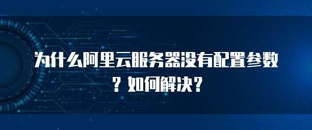 为什么阿里云服务器没有配置参数?如何解决?