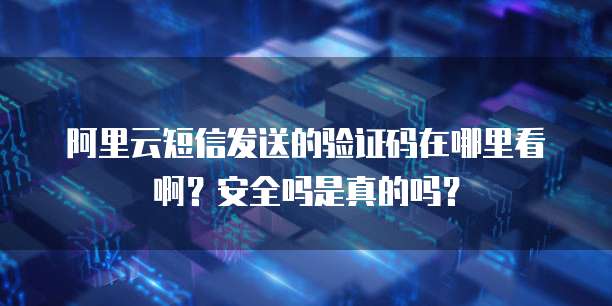 阿里云短信发送的验证码在哪里看啊?安全吗是真的吗?