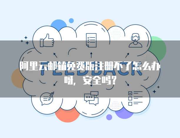 阿里云邮箱免费版注册不了怎么办呀,安全吗?