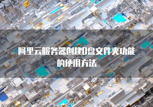 阿里云服务器创建D盘文件夹功能的使用方法