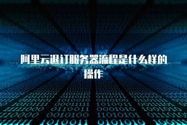 阿里云退订服务器流程是什么样的操作