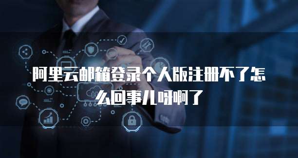 阿里云邮箱登录个人版注册不了怎么回事儿呀啊了