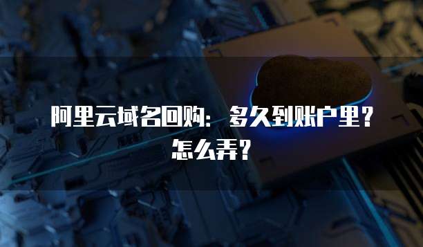 阿里云域名回购:多久到账户里?怎么弄?