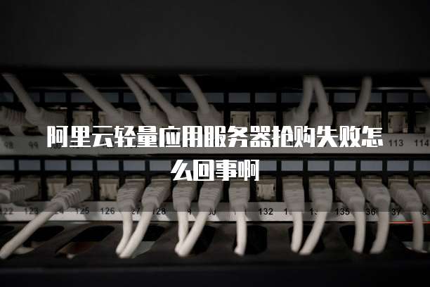 阿里云轻量应用服务器抢购失败怎么回事啊