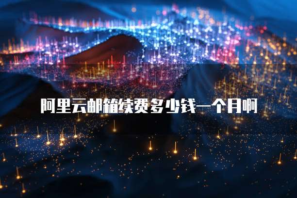 阿里云邮箱续费多少钱一个月啊