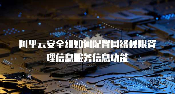 阿里云安全组如何配置网络权限管理信息服务信息功能