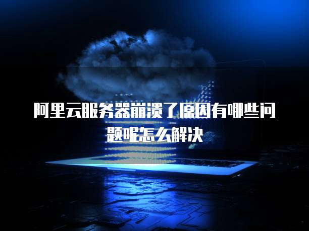 阿里云服务器崩溃了原因有哪些问题呢怎么解决