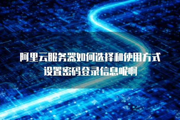 阿里云服务器如何选择和使用方式设置密码登录信息呢啊