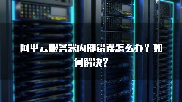 阿里云服务器内部错误怎么办?如何解决?