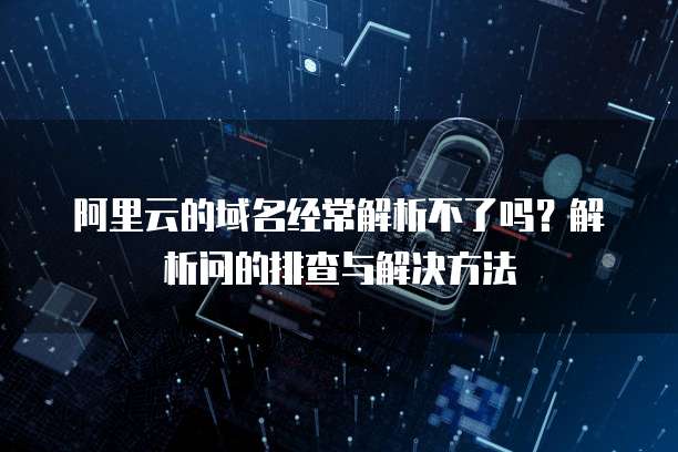 阿里云的域名经常解析不了吗?解析问的排查与解决方法