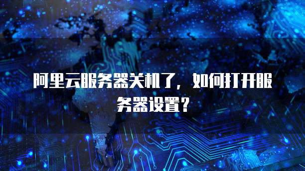 阿里云服务器关机了,如何打开服务器设置?