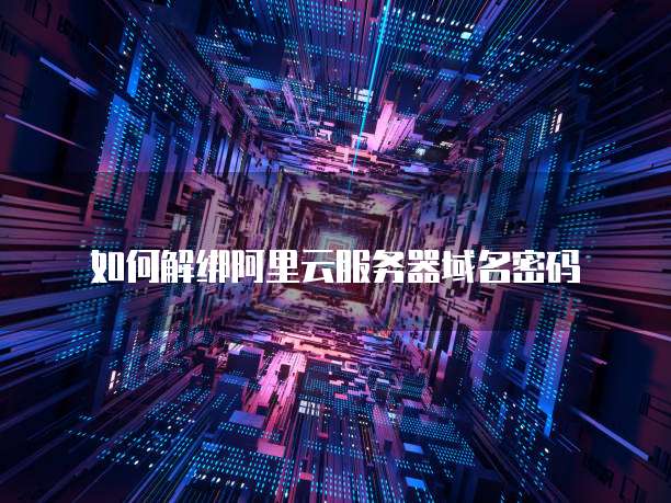 如何解绑阿里云服务器域名密码