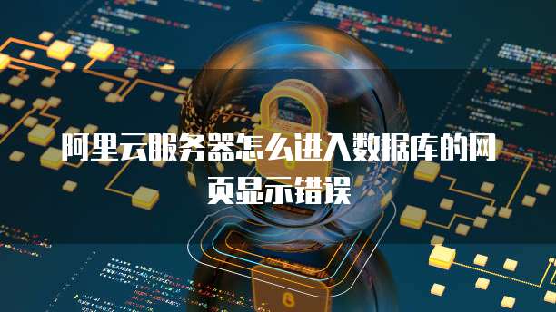 阿里云服务器怎么进入数据库的网页显示错误