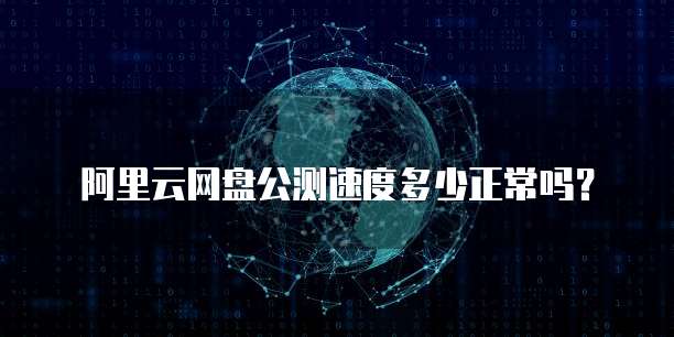 阿里云网盘公测速度多少正常吗?
