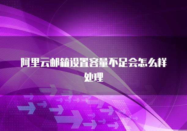 阿里云邮箱设置容量不足会怎么样处理