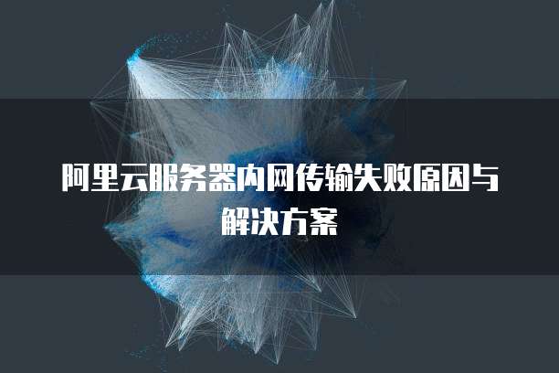 阿里云服务器内网传输失败原因与解决方案