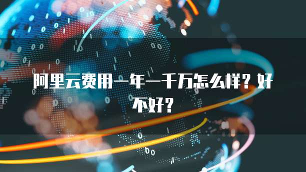 阿里云费用一年一千万怎么样?好不好?