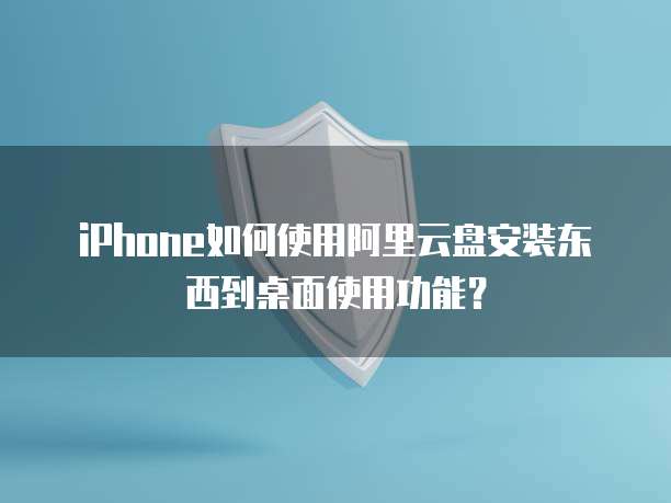 iPhone如何使用阿里云盘安装东西到桌面使用功能?