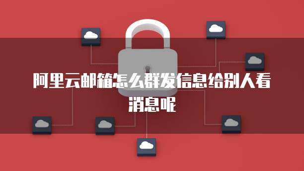 阿里云邮箱怎么群发信息给别人看消息呢