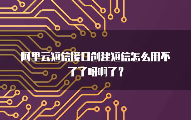 阿里云短信接口创建短信怎么用不了了呀啊了?