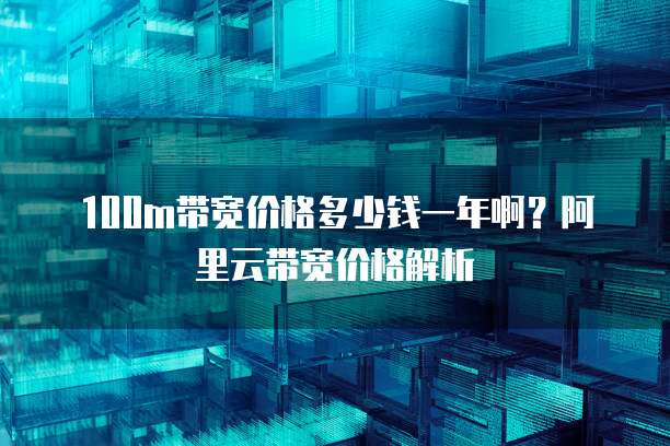 100m带宽价格多少钱一年啊？阿里云带宽价格解析