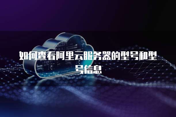 如何查看阿里云服务器的型号和型号信息