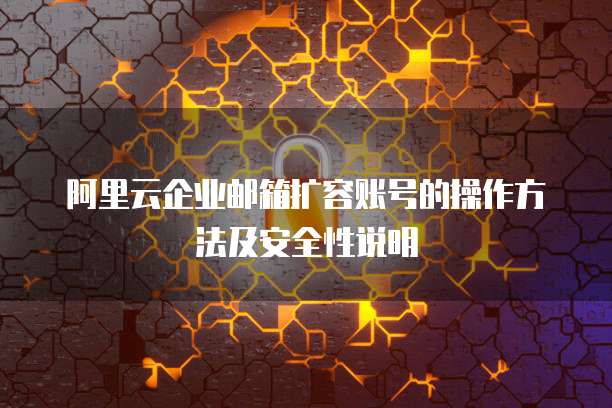 阿里云企业邮箱扩容账号的操作方法及安全性说明