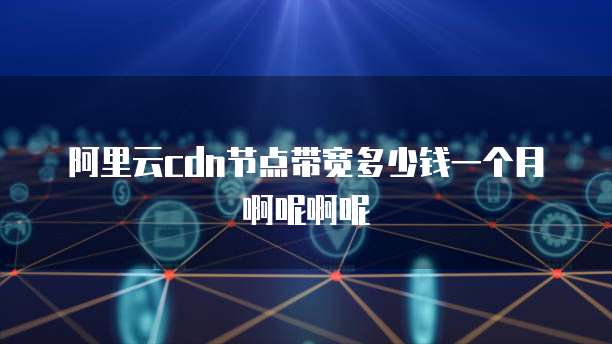 阿里云cdn节点带宽多少钱一个月啊呢啊呢