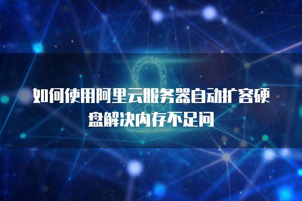 如何使用阿里云服务器自动扩容硬盘解决内存不足问