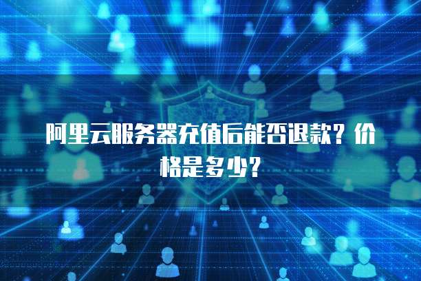 阿里云服务器充值后能否退款？价格是多少？
