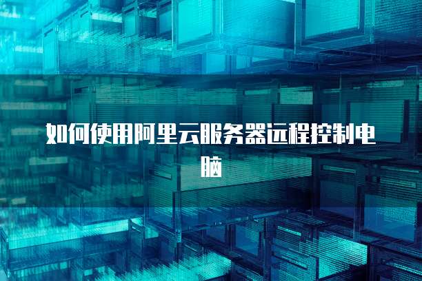 如何使用阿里云服务器远程控制电脑
