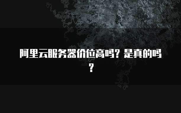 阿里云服务器价位高吗？是真的吗？