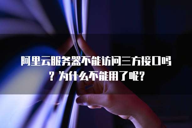 阿里云服务器不能访问三方接口吗?为什么不能用了呢?