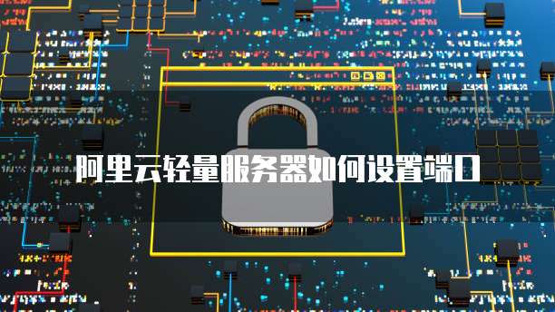 阿里云轻量服务器如何设置端口